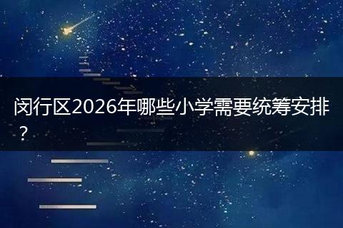 闵行区2026年哪些小学需要统筹安排?