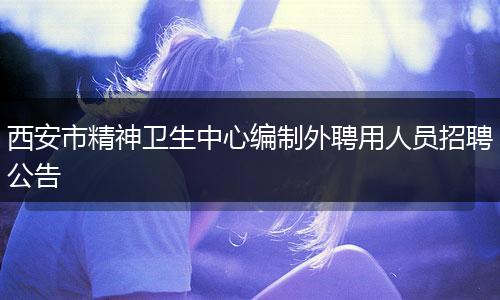 西安市精神卫生中心编制外聘用人员招聘公告