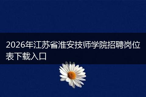 2026年江苏省淮安技师学院招聘岗位表下载入口