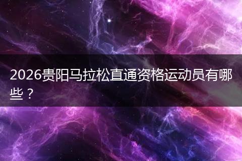 2026贵阳马拉松直通资格运动员有哪些？