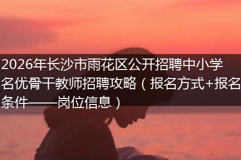 2026年长沙市雨花区公开招聘中小学名优骨干教师招聘攻略（报名方式+报名条件——岗位信息）
