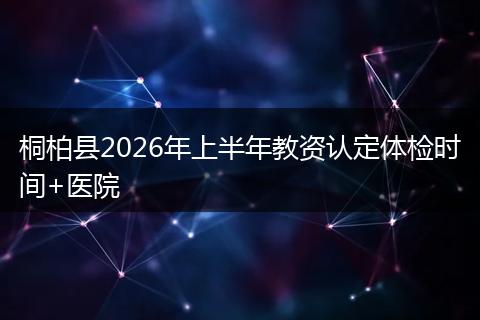 桐柏县2026年上半年教资认定体检时间+医院