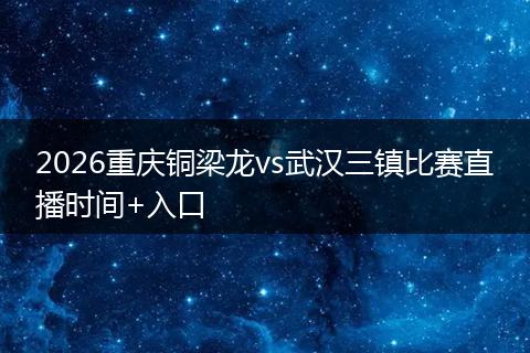 2026重庆铜梁龙vs武汉三镇比赛直播时间+入口