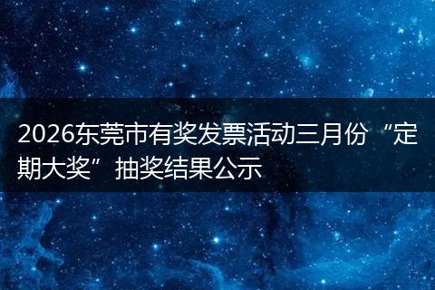 2026东莞市有奖发票活动三月份“定期大奖”抽奖结果公示