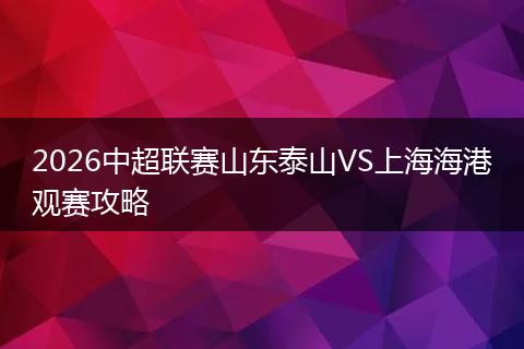 2026中超联赛山东泰山VS上海海港观赛攻略