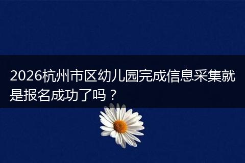2026杭州市区幼儿园完成信息采集就是报名成功了吗？