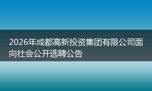 2026年成都高新投资集团有限公司面向社会公开选聘公告