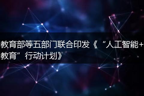 教育部等五部门联合印发《“人工智能+教育”行动计划》