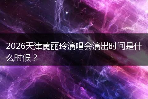 2026天津黄丽玲演唱会演出时间是什么时候？