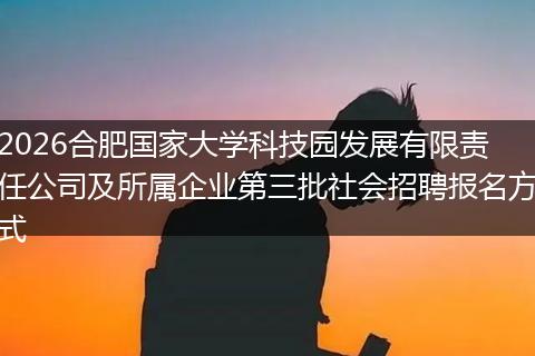 2026合肥国家大学科技园发展有限责任公司及所属企业第三批社会招聘报名方式