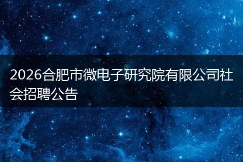 2026合肥市微电子研究院有限公司社会招聘公告