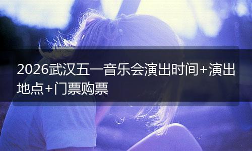 2026武汉五一音乐会演出时间+演出地点+门票购票