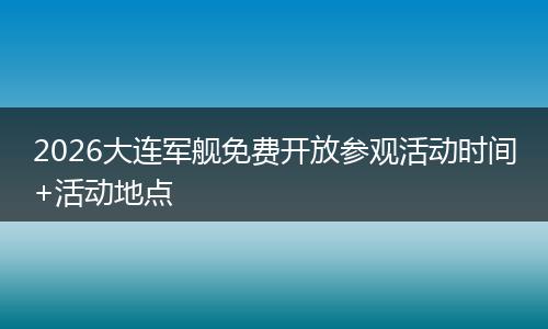 2026大连军舰免费开放参观活动时间+活动地点