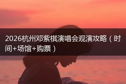 2026杭州邓紫棋演唱会观演攻略（时间+场馆+购票）