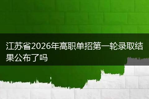 江苏省2026年高职单招第一轮录取结果公布了吗