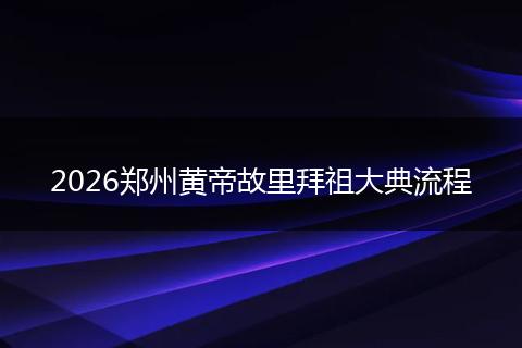 2026郑州黄帝故里拜祖大典流程