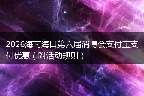 2026海南海口第六届消博会支付宝支付优惠（附活动规则）