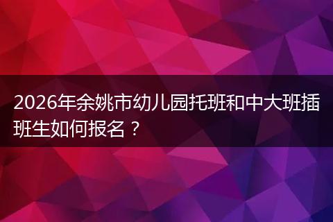 2026年余姚市幼儿园托班和中大班插班生如何报名？
