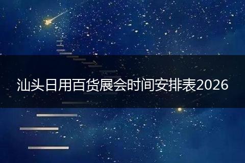 汕头日用百货展会时间安排表2026