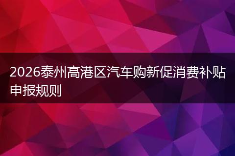 2026泰州高港区汽车购新促消费补贴申报规则
