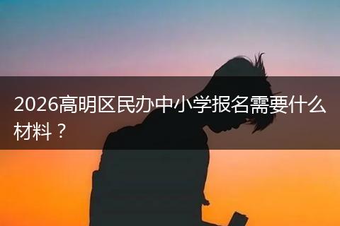 2026高明区民办中小学报名需要什么材料？