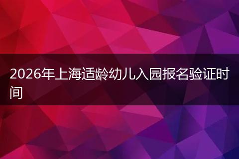 2026年上海适龄幼儿入园报名验证时间