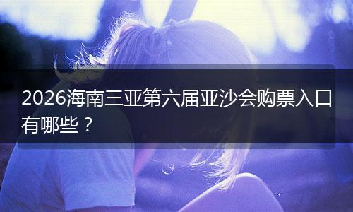 2026海南三亚第六届亚沙会购票入口有哪些？