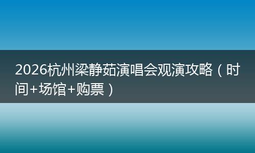 2026杭州梁静茹演唱会观演攻略（时间+场馆+购票）