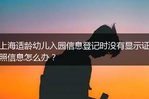 上海适龄幼儿入园信息登记时没有显示证照信息怎么办？