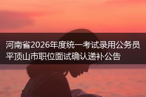 河南省2026年度统一考试录用公务员平顶山市职位面试确认递补公告