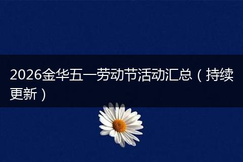 2026金华五一劳动节活动汇总（持续更新）