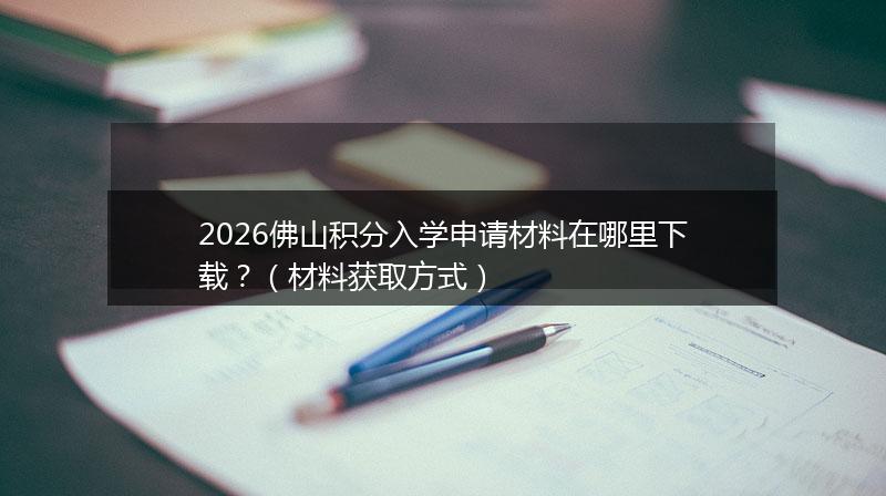 2026佛山积分入学申请材料在哪里下载？（材料获取方式）