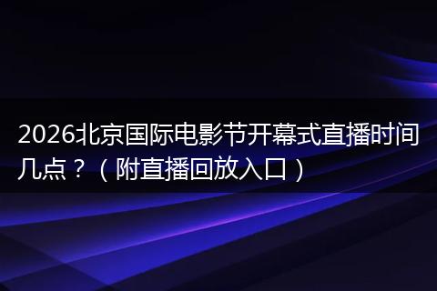 2026北京国际电影节开幕式直播时间几点？（附直播回放入口）