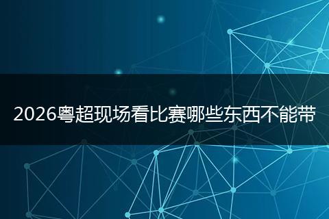 2026粤超现场看比赛哪些东西不能带