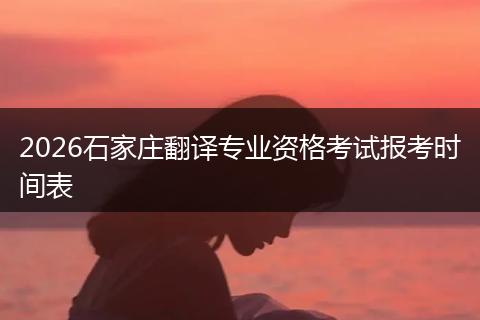 2026石家庄翻译专业资格考试报考时间表