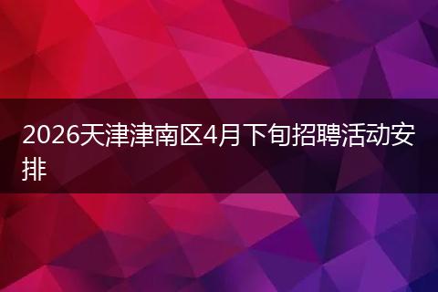 2026天津津南区4月下旬招聘活动安排