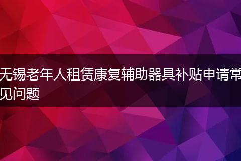 无锡老年人租赁康复辅助器具补贴申请常见问题