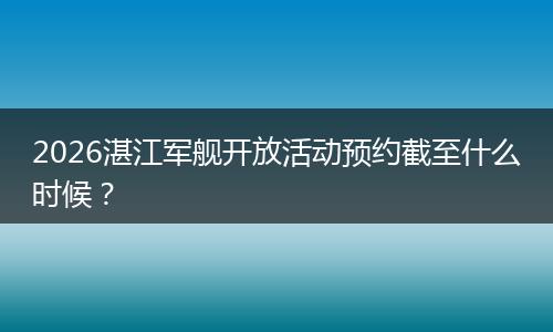 2026湛江军舰开放活动预约截至什么时候？