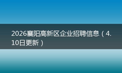 2026襄阳高新区企业招聘信息（4.10日更新）