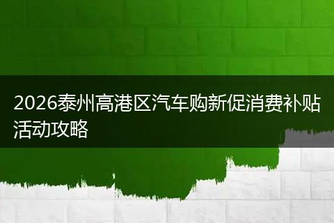 2026泰州高港区汽车购新促消费补贴活动攻略