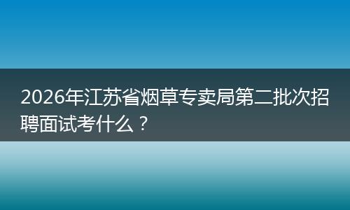 2026年江苏省烟草专卖局第二批次招聘面试考什么？