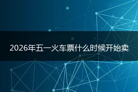 2026年五一火车票什么时候开始卖