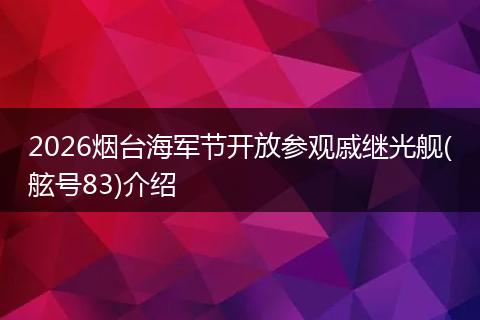 2026烟台海军节开放参观戚继光舰(舷号83)介绍