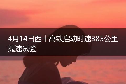 4月14日西十高铁启动时速385公里提速试验