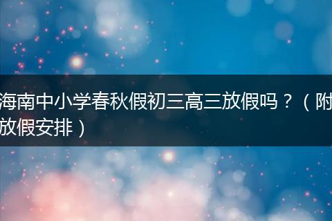海南中小学春秋假初三高三放假吗？（附放假安排）