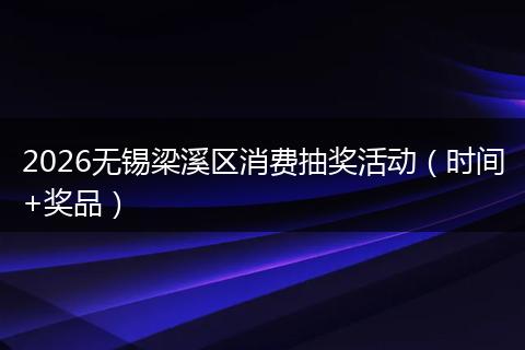 2026无锡梁溪区消费抽奖活动（时间+奖品）