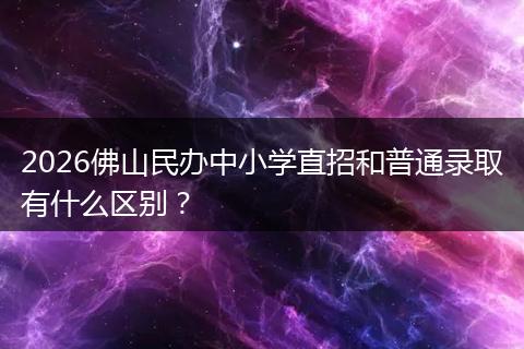 2026佛山民办中小学直招和普通录取有什么区别？