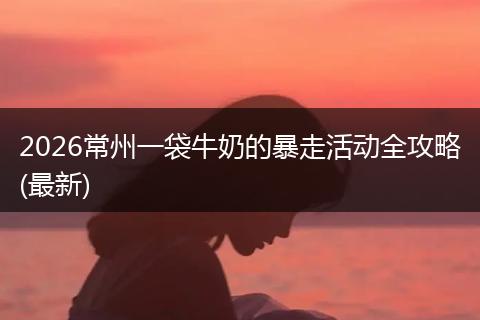 2026常州一袋牛奶的暴走活动全攻略(最新)