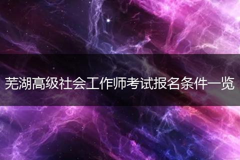 芜湖高级社会工作师考试报名条件一览
