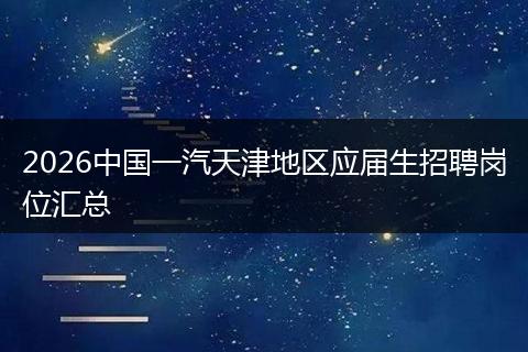 2026中国一汽天津地区应届生招聘岗位汇总